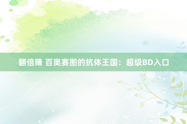 翻倍赚 百奥赛图的抗体王国：超级BD入口