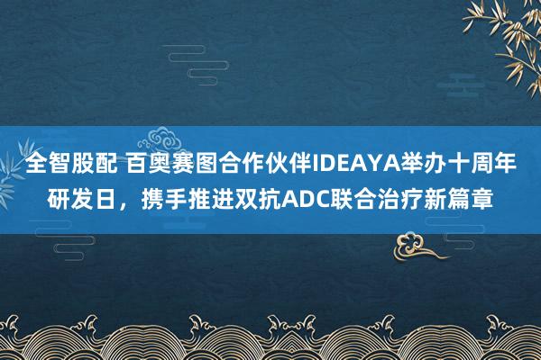 全智股配 百奥赛图合作伙伴IDEAYA举办十周年研发日，携手推进双抗ADC联合治疗新篇章