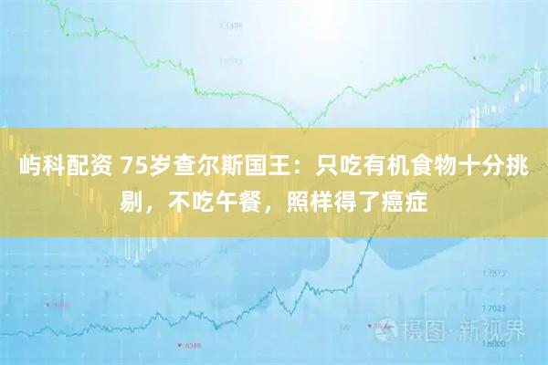 屿科配资 75岁查尔斯国王：只吃有机食物十分挑剔，不吃午餐，照样得了癌症