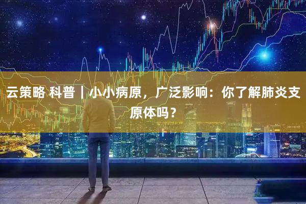 云策略 科普｜小小病原，广泛影响：你了解肺炎支原体吗？