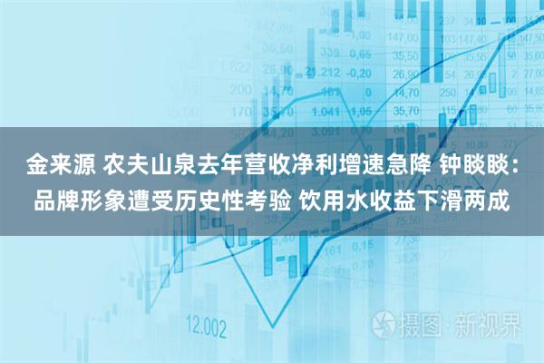 金来源 农夫山泉去年营收净利增速急降 钟睒睒：品牌形象遭受历史性考验 饮用水收益下滑两成