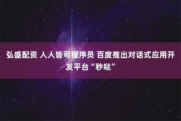 弘盛配资 人人皆可程序员 百度推出对话式应用开发平台“秒哒”