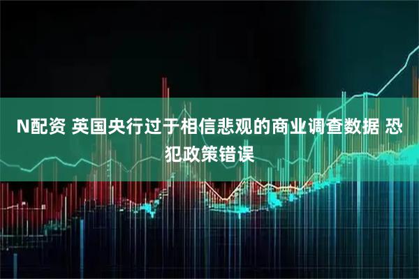 N配资 英国央行过于相信悲观的商业调查数据 恐犯政策错误