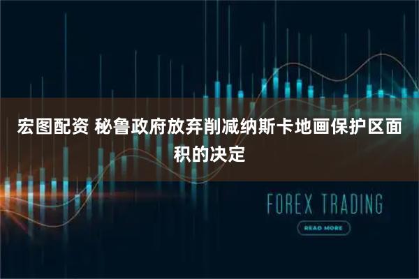 宏图配资 秘鲁政府放弃削减纳斯卡地画保护区面积的决定