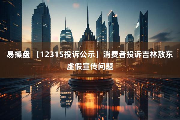 易操盘 【12315投诉公示】消费者投诉吉林敖东虚假宣传问题