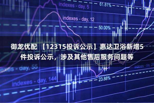 御龙优配 【12315投诉公示】惠达卫浴新增5件投诉公示，涉及其他售后服务问题等