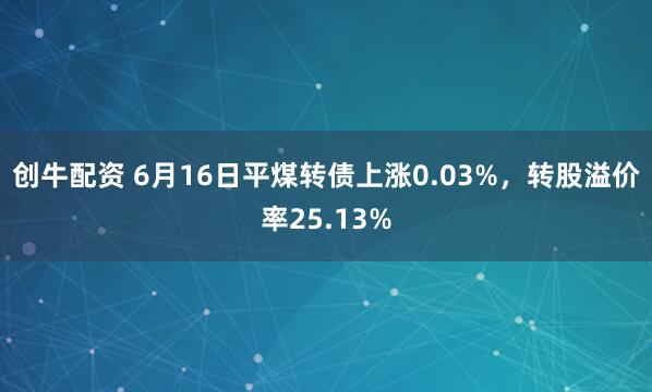 创牛配资 6月16日平煤转债上涨0.03%，转股溢价率25.13%