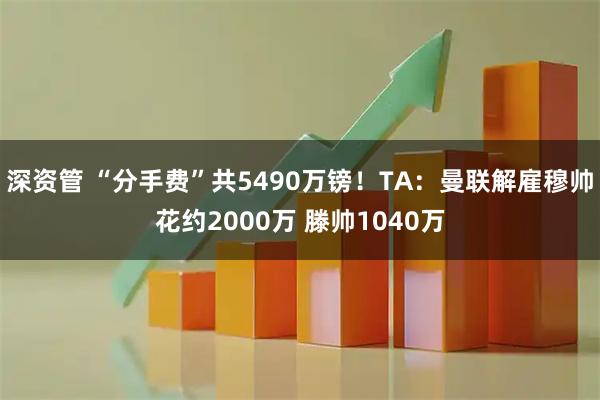 深资管 “分手费”共5490万镑！TA：曼联解雇穆帅花约2000万 滕帅1040万