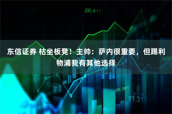 东信证券 枯坐板凳！主帅：萨内很重要，但踢利物浦我有其他选择