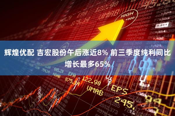 辉煌优配 吉宏股份午后涨近8% 前三季度纯利同比增长最多65%
