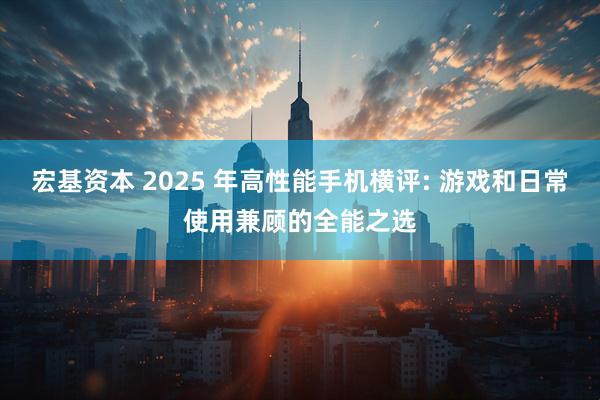 宏基资本 2025 年高性能手机横评: 游戏和日常使用兼顾的全能之选