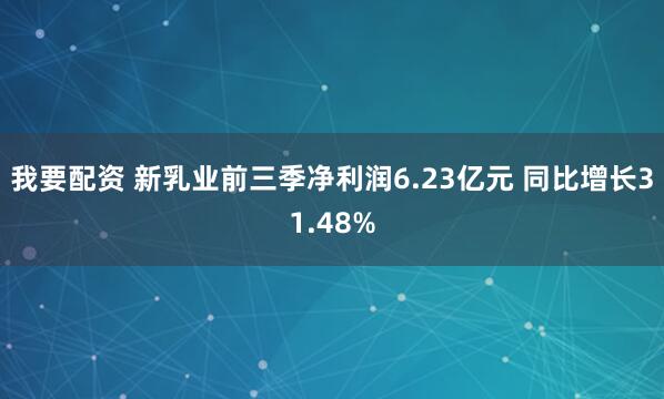 我要配资 新乳业前三季净利润6.23亿元 同比增长31.48%