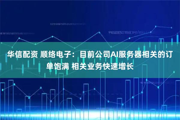 华信配资 顺络电子：目前公司AI服务器相关的订单饱满 相关业务快速增长