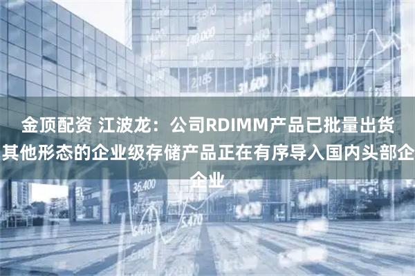 金顶配资 江波龙：公司RDIMM产品已批量出货，其他形态的企业级存储产品正在有序导入国内头部企业