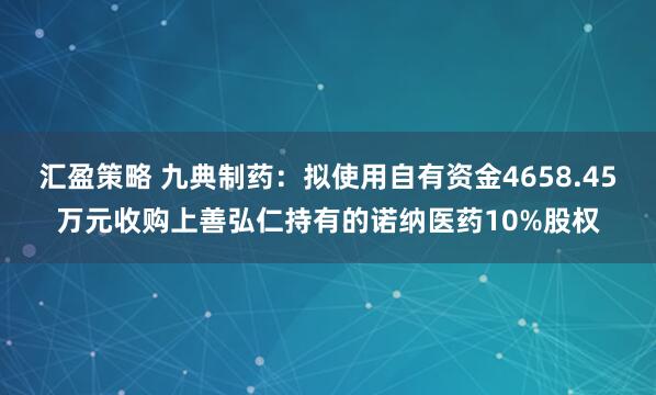 汇盈策略 九典制药：拟使用自有资金4658.45万元收购上善弘仁持有的诺纳医药10%股权