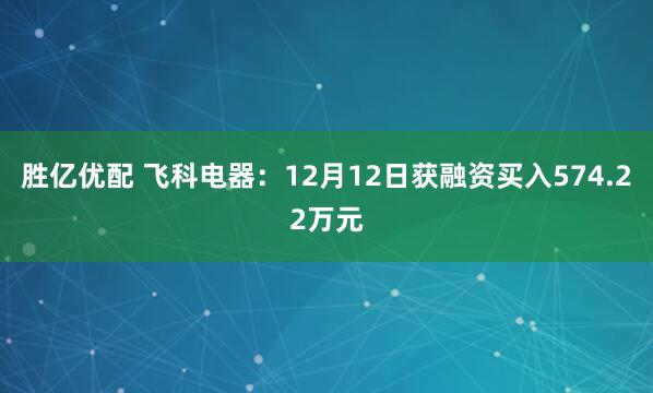 胜亿优配 飞科电器：12月12日获融资买入574.22万元