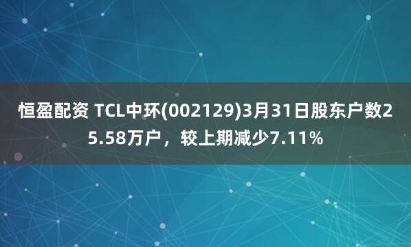 恒盈配资 TCL中环(002129)3月31日股东户数25.58万户,较上期减少7.11%