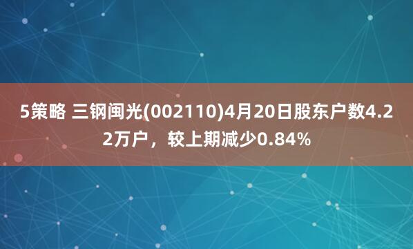 5策略 三钢闽光(002110)4月20日股东户数4.22万户，较上期减少0.84%