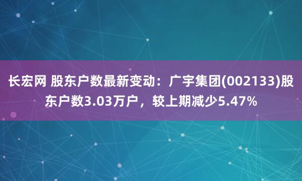长宏网 股东户数最新变动：广宇集团(002133)股东户数3.03万户，较上期减少5.47%