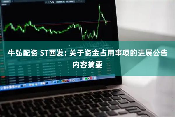 牛弘配资 ST西发: 关于资金占用事项的进展公告内容摘要