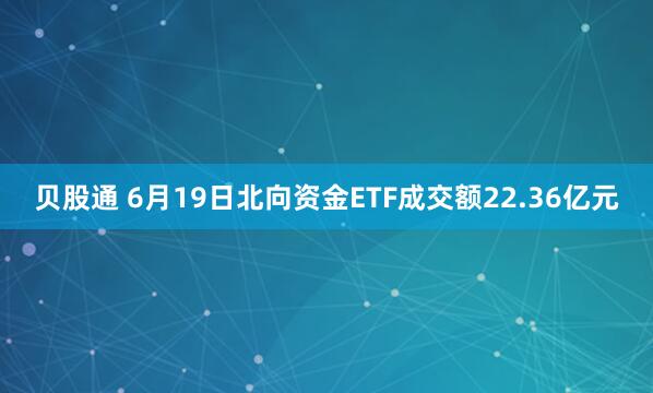 贝股通 6月19日北向资金ETF成交额22.36亿元
