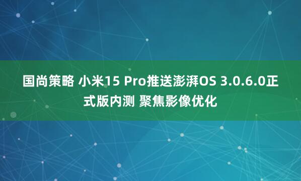 国尚策略 小米15 Pro推送澎湃OS 3.0.6.0正式版内测 聚焦影像优化