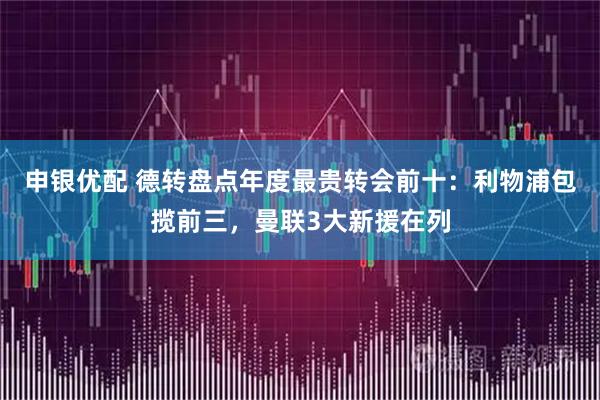 申银优配 德转盘点年度最贵转会前十：利物浦包揽前三，曼联3大新援在列