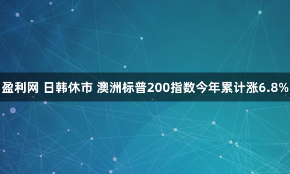 盈利网 日韩休市 澳洲标普200指数今年累计涨6.8%