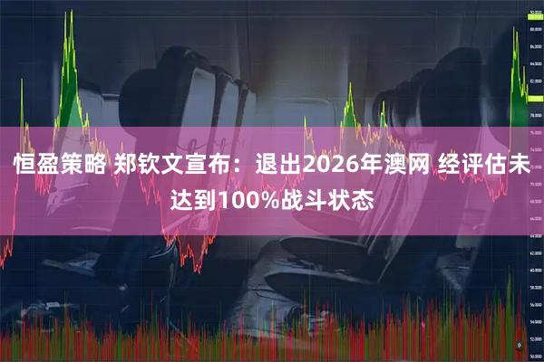 恒盈策略 郑钦文宣布：退出2026年澳网 经评估未达到100%战斗状态