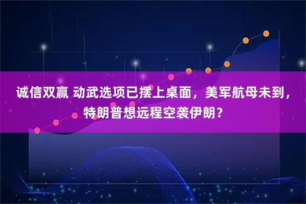 诚信双赢 动武选项已摆上桌面，美军航母未到，特朗普想远程空袭伊朗？