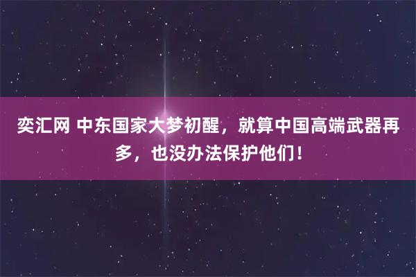 奕汇网 中东国家大梦初醒，就算中国高端武器再多，也没办法保护他们！