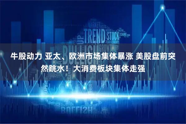 牛股动力 亚太、欧洲市场集体暴涨 美股盘前突然跳水!大消费板块集体走强