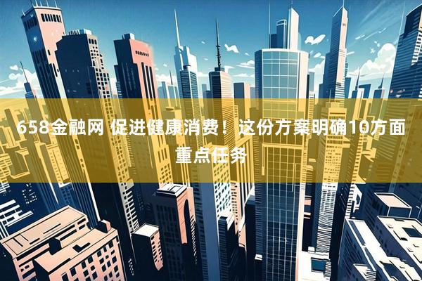 658金融网 促进健康消费！这份方案明确10方面重点任务
