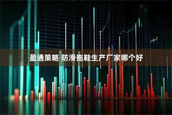 盈通策略 防滑拖鞋生产厂家哪个好