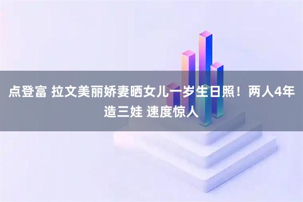 点登富 拉文美丽娇妻晒女儿一岁生日照！两人4年造三娃 速度惊人