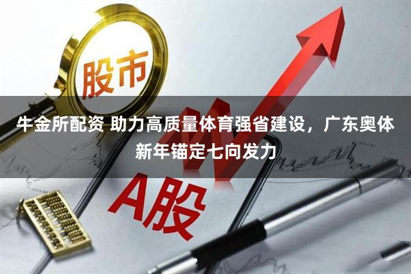 牛金所配资 助力高质量体育强省建设，广东奥体新年锚定七向发力