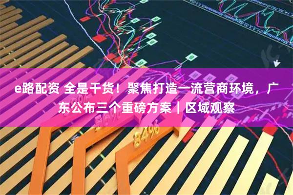 e路配资 全是干货!聚焦打造一流营商环境,广东公布三个重磅方案|区域观察