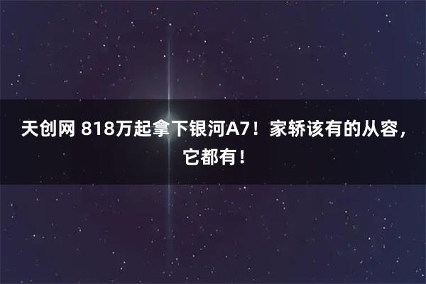 天创网 818万起拿下银河A7！家轿该有的从容，它都有！