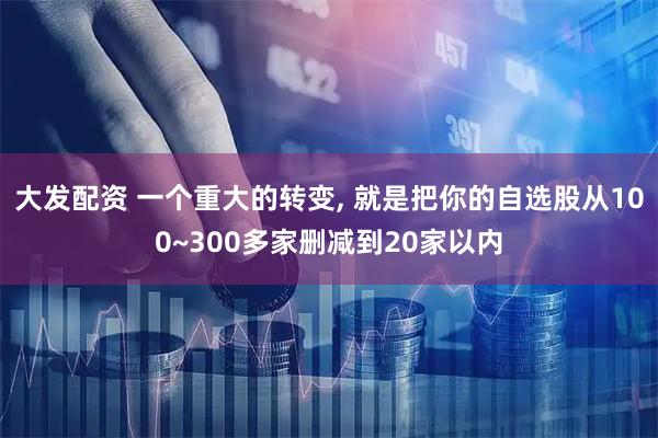 大发配资 一个重大的转变, 就是把你的自选股从100~300多家删减到20家以内