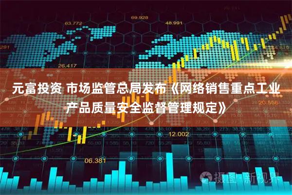元富投资 市场监管总局发布《网络销售重点工业产品质量安全监督管理规定》