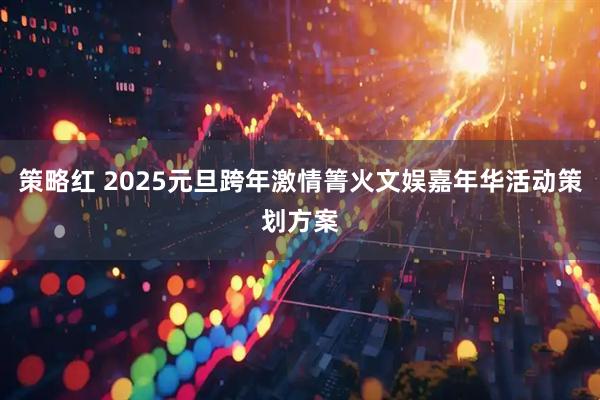 策略红 2025元旦跨年激情箐火文娱嘉年华活动策划方案