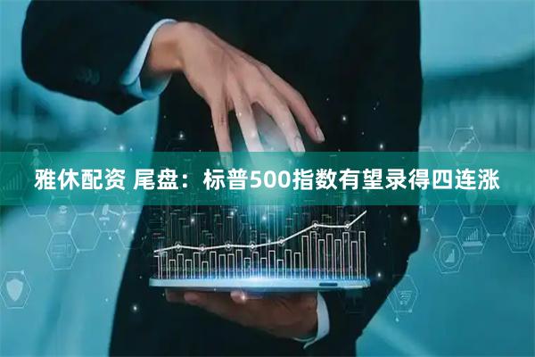 雅休配资 尾盘:标普500指数有望录得四连涨