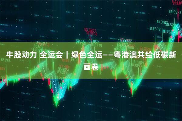 牛股动力 全运会｜绿色全运——粤港澳共绘低碳新画卷