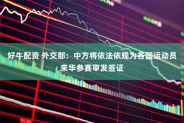 好牛配资 外交部：中方将依法依规为各国运动员来华参赛审发签证