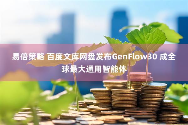 易倍策略 百度文库网盘发布GenFlow30 成全球最大通用智能体