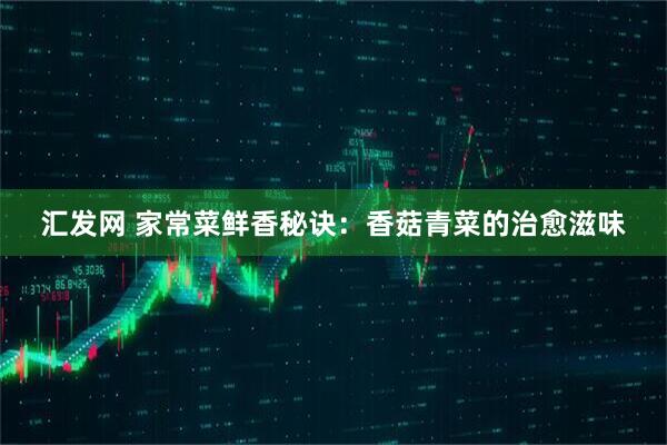 汇发网 家常菜鲜香秘诀：香菇青菜的治愈滋味