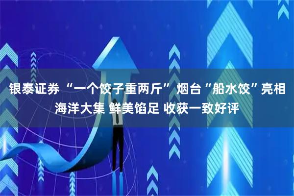 银泰证券 “一个饺子重两斤” 烟台“船水饺”亮相海洋大集 鲜美馅足 收获一致好评