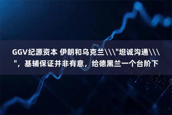 GGV纪源资本 伊朗和乌克兰\＂坦诚沟通\＂，基辅保证并非有意，给德黑兰一个台阶下