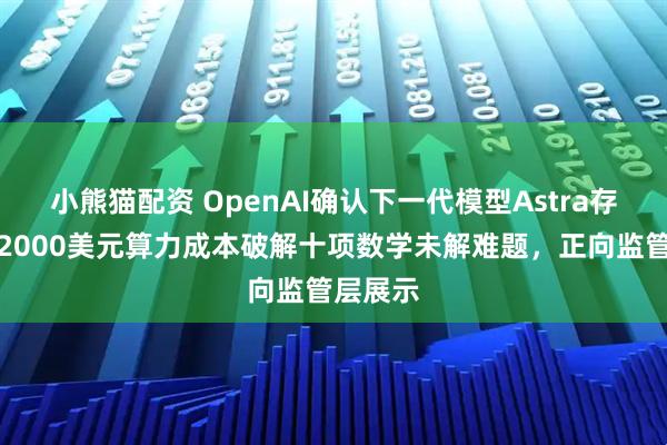 小熊猫配资 OpenAI确认下一代模型Astra存在，以2000美元算力成本破解十项数学未解难题，正向监管层展示